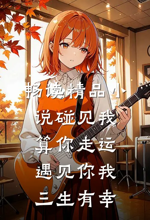 畅读精品小说碰见我算你走运遇见你我三生有幸