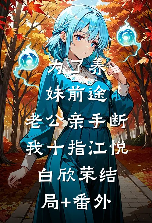 为了养妹前途，老公亲手断我十指江悦白欣荣结局+番外