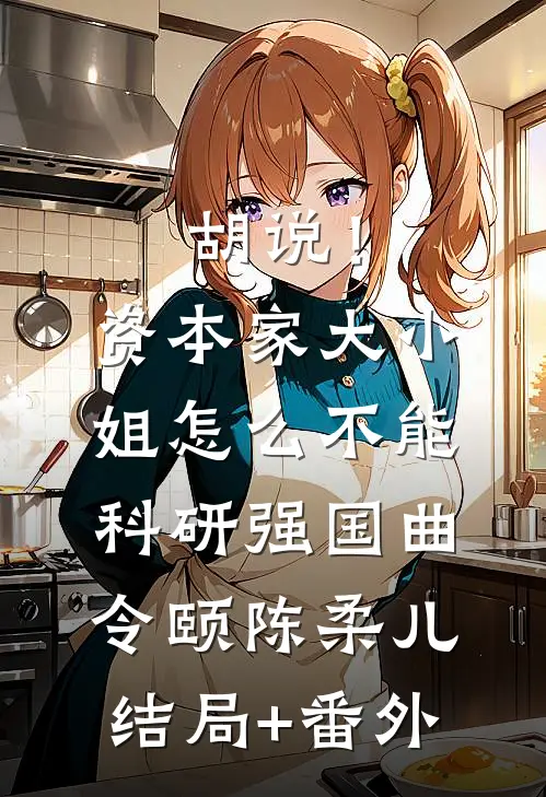 胡说！资本家大小姐怎么不能科研强国曲令颐陈柔儿结局+番外