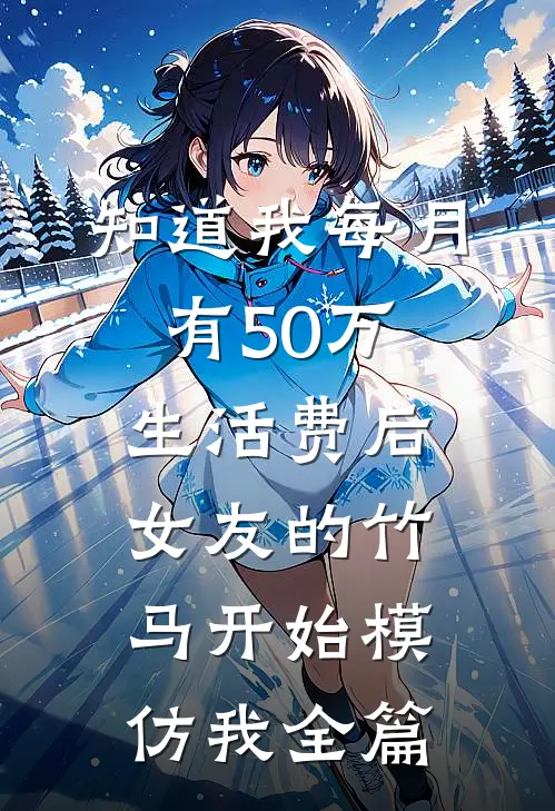 知道我每月有50万生活费后，女友的竹马开始模仿我全篇