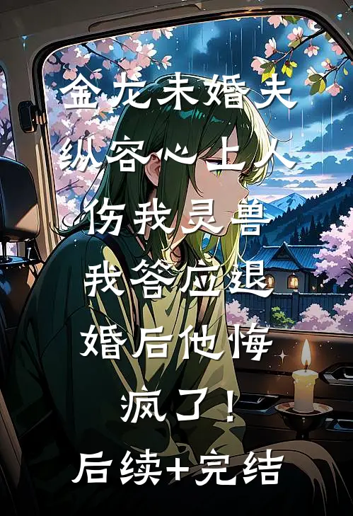 金龙未婚夫纵容心上人伤我灵兽，我答应退婚后他悔疯了！后续+完结