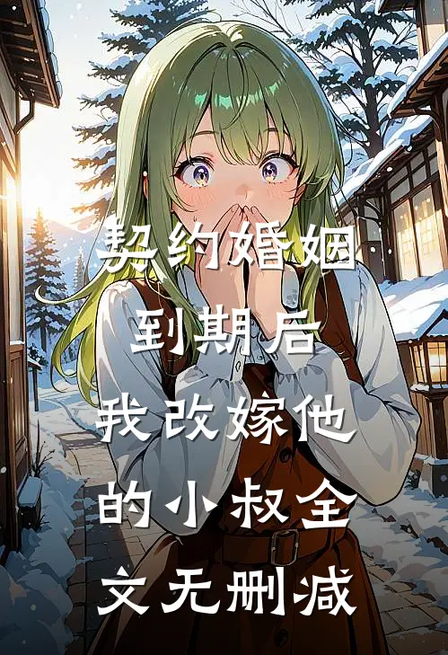 契约婚姻到期后，我改嫁他的小叔全文无删减