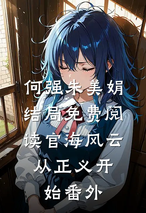 何强朱美娟结局免费阅读官海风云:从正义开始 番外