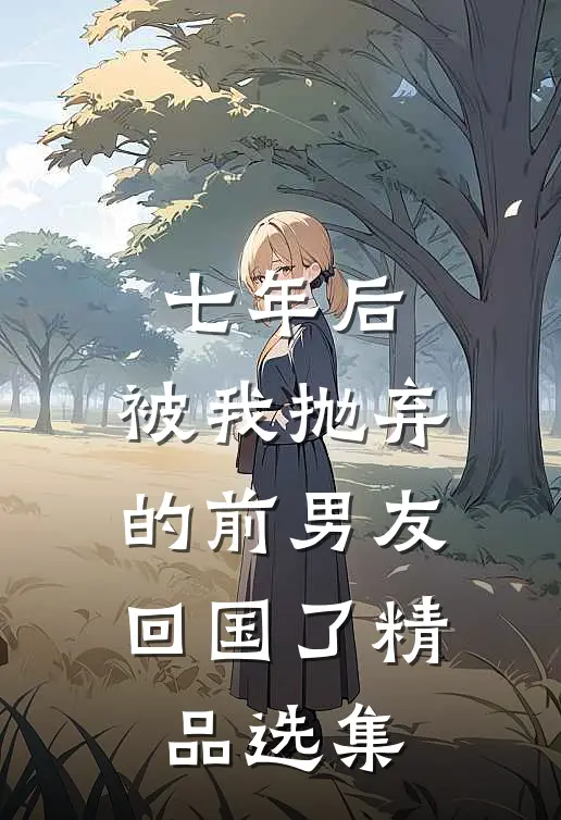 七年后，被我抛弃的前男友回国了精品选集