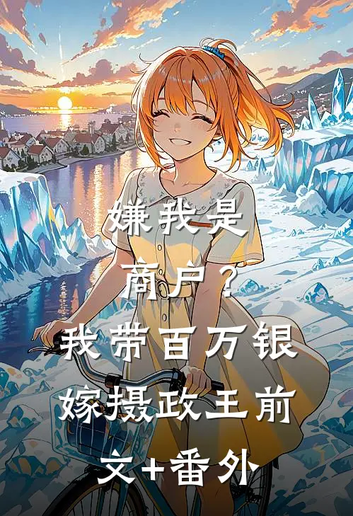 嫌我是商户？我带百万银嫁摄政王前文+番外