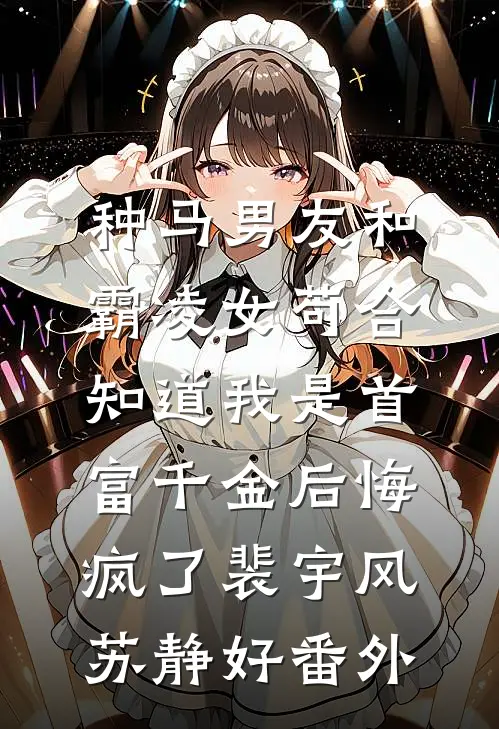 种马男友和霸凌女苟合，知道我是首富千金后悔疯了裴宇风苏静好番外
