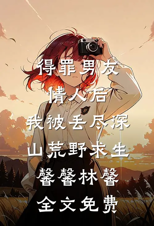 得罪男友情人后，我被丢尽深山荒野求生馨馨林馨全文免费