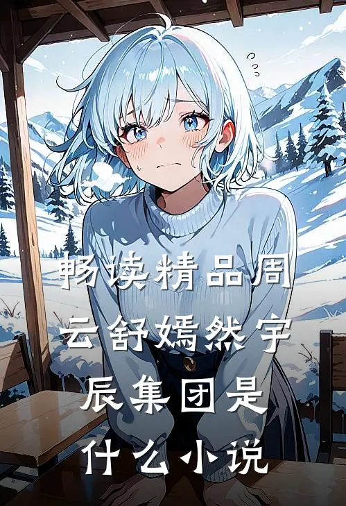 畅读精品周云舒嫣然宇辰集团是什么小说