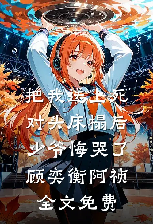 把我送上死对头床榻后，少爷悔哭了顾奕衡阿祯全文免费