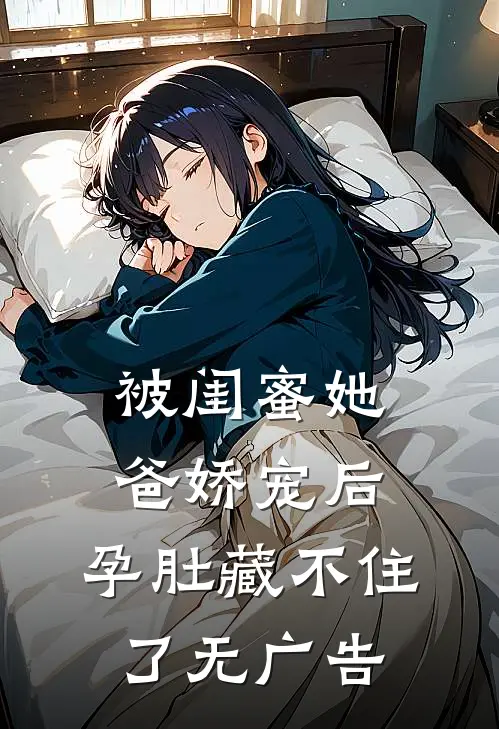 被闺蜜她爸娇宠后，孕肚藏不住了无广告