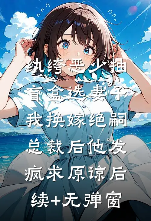 纨绔恶少抽盲盒选妻子，我换嫁绝嗣总裁后他发疯求原谅后续+无弹窗