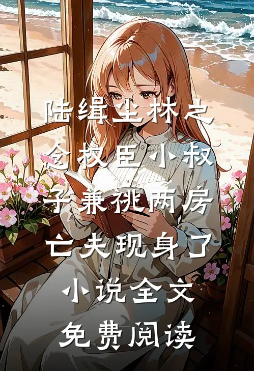 陆缉尘林之念权臣小叔子兼祧两房，亡夫现身了小说全文免费阅读