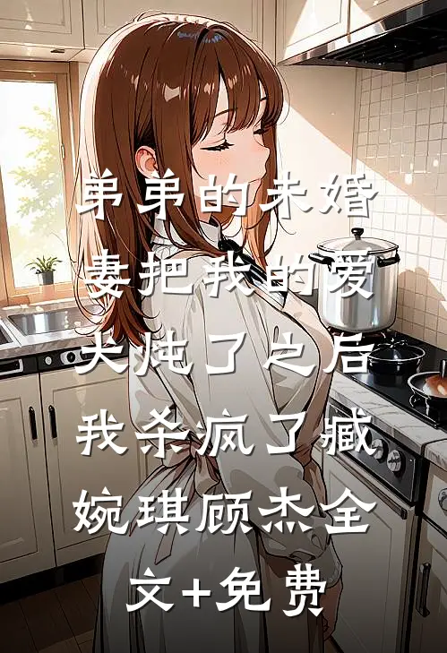 弟弟的未婚妻把我的爱犬炖了之后，我杀疯了臧婉琪顾杰全文+免费