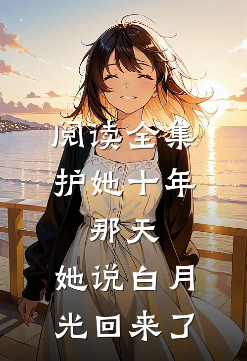 阅读全集护她十年，那天，她说白月光回来了