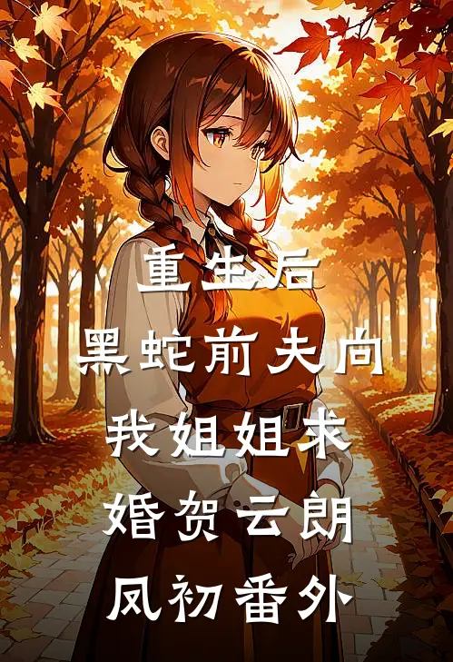 重生后，黑蛇前夫向我姐姐求婚贺云朗凤初 番外