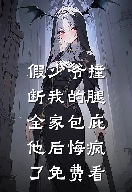 假少爷撞断我的腿，全家包庇他后悔疯了免费看