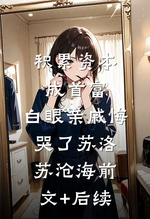 积累资本成首富，白眼亲戚悔哭了苏洛苏沧海前文+后续
