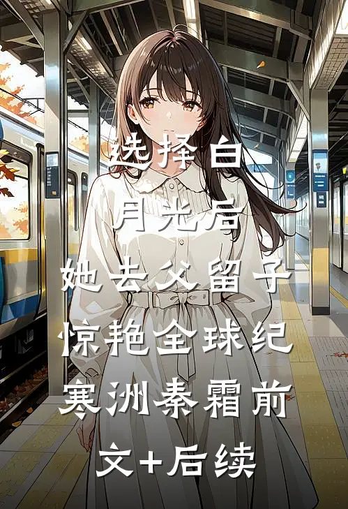 选择白月光后，她去父留子惊艳全球纪寒洲秦霜前文+后续