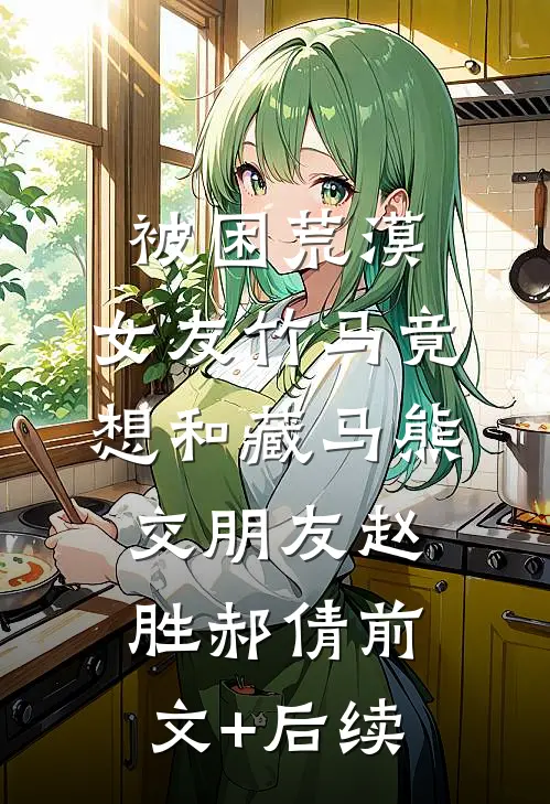 被困荒漠，女友竹马竟想和藏马熊交朋友赵胜郝倩前文+后续