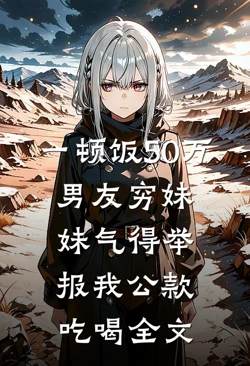 一顿饭50万，男友穷妹妹气得举报我公款吃喝全文