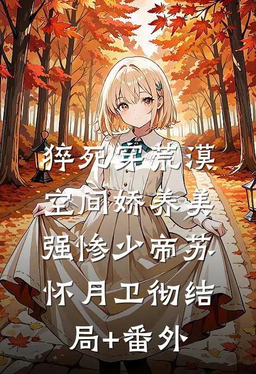 猝死穿荒漠，空间娇养美强惨少帝苏怀月卫彻结局+番外