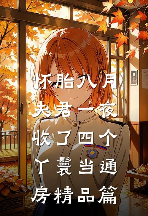怀胎八月，夫君一夜收了四个丫鬟当通房精品篇