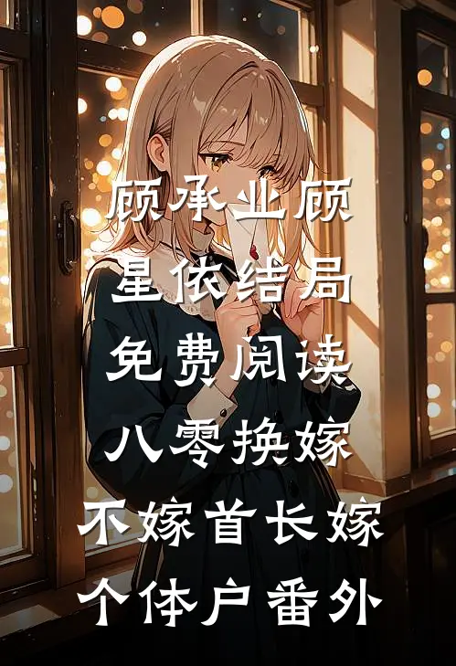 顾承业顾星依结局免费阅读八零换嫁，不嫁首长嫁个体户番外