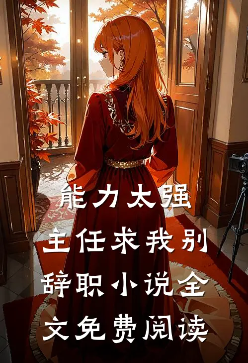 能力太强，主任求我别辞职小说全文免费阅读