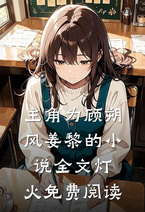 主角为顾朔风姜黎的小说全文灯.火免费阅读