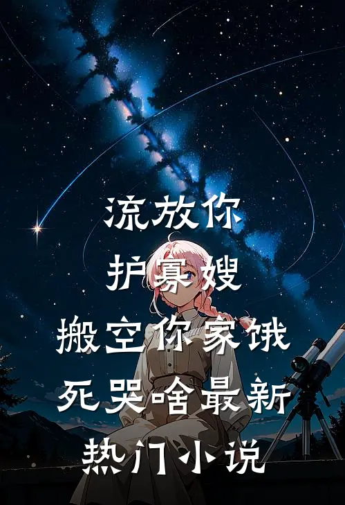 流放你护寡嫂，搬空你家饿死哭啥最新热门小说