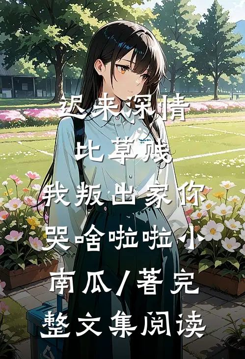 迟来深情比草贱,我叛出家你哭啥啦啦小南瓜 / 著完整文集阅读