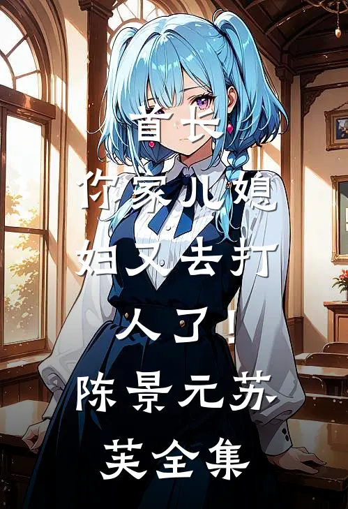 首长，你家儿媳妇又去打人了！陈景元苏芙全集