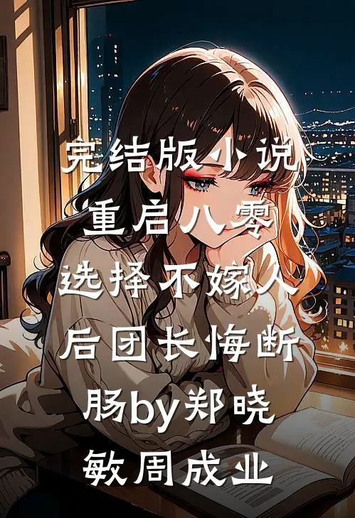 完结版小说重启八零，选择不嫁人后团长悔断肠by郑晓敏周成业