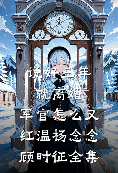 说好三年就离婚，军官怎么又红温杨念念顾时征全集