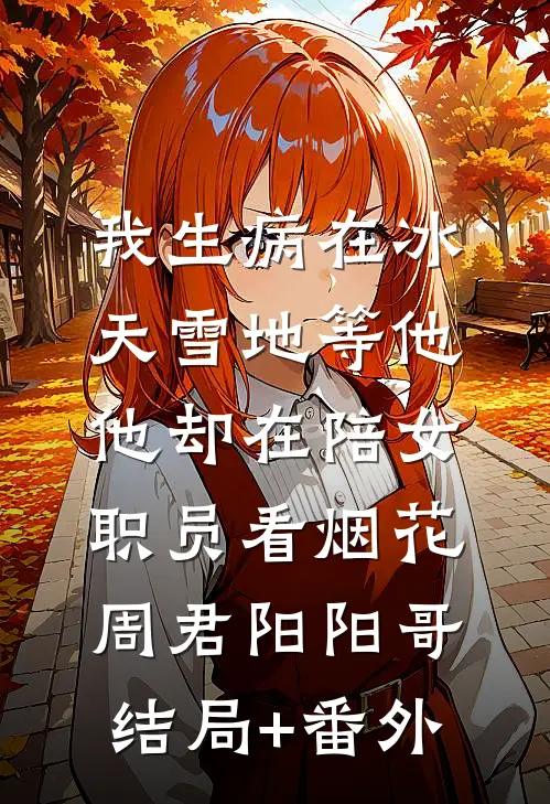 我生病在冰天雪地等他，他却在陪女职员看烟花周君阳阳哥结局+番外