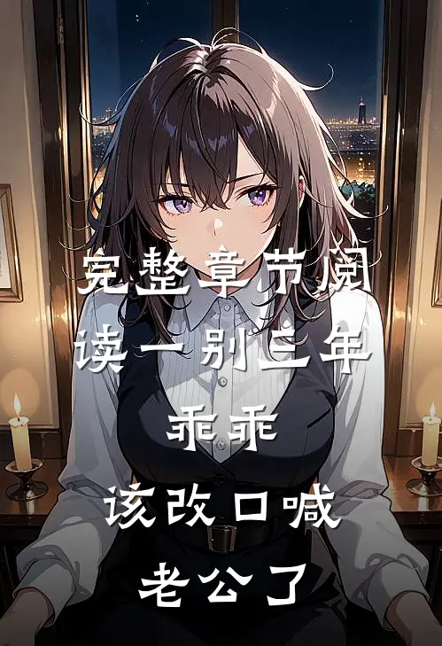 完整章节阅读一别三年：乖乖，该改口喊老公了