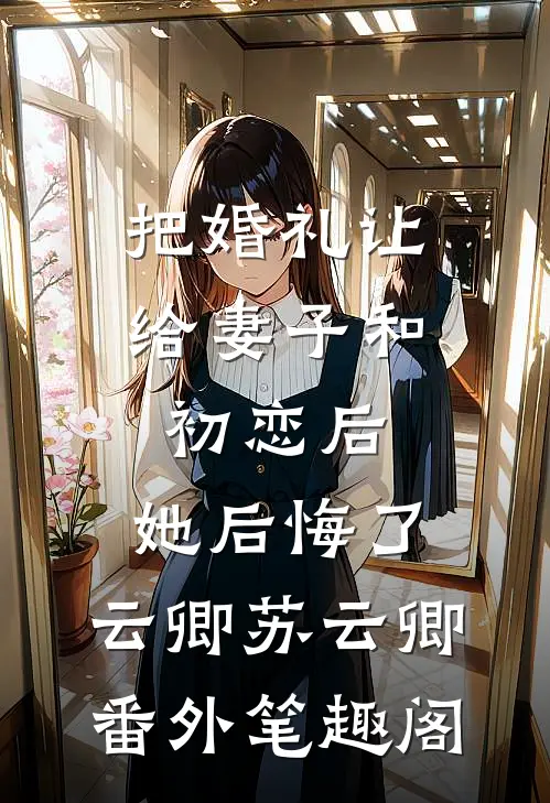 把婚礼让给妻子和初恋后，她后悔了：云卿苏云卿番外笔趣阁