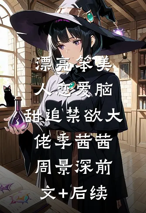 漂亮笨美人恋爱脑，甜追禁欲大佬季茜茜周景深前文+后续