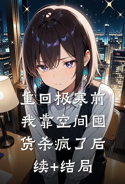 重回极寒前，我靠空间囤货杀疯了后续+结局
