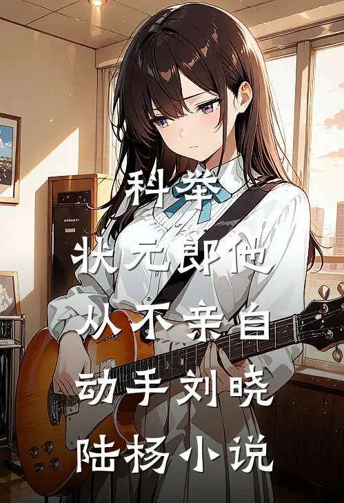 科举：状元郎他从不亲自动手刘晓陆杨小说
