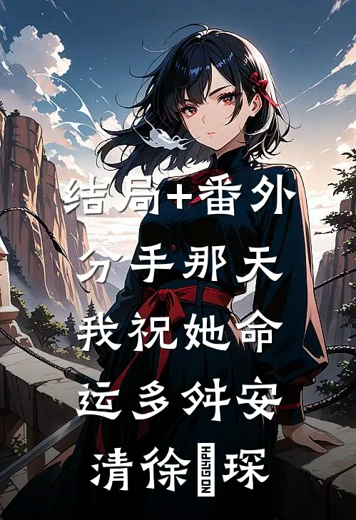 结局+番外分手那天，我祝她命运多舛安清徐璟琛