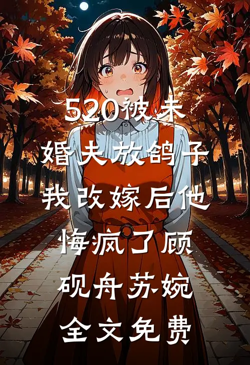 520被未婚夫放鸽子，我改嫁后他悔疯了顾砚舟苏婉全文免费