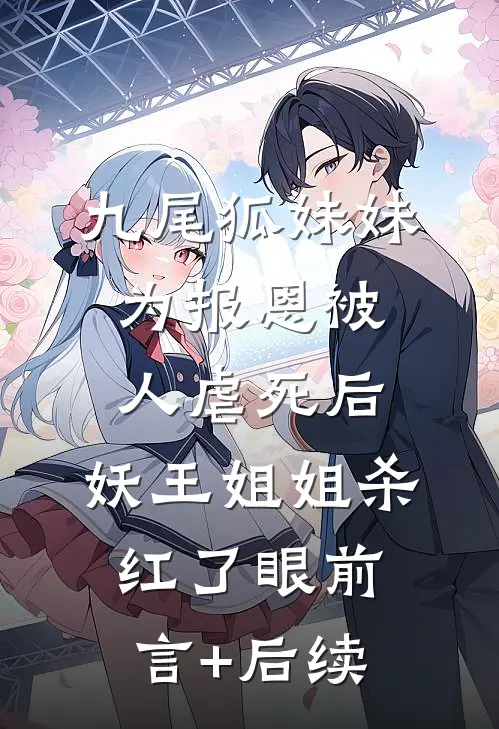 九尾狐妹妹为报恩被人虐死后，妖王姐姐杀红了眼前言+后续