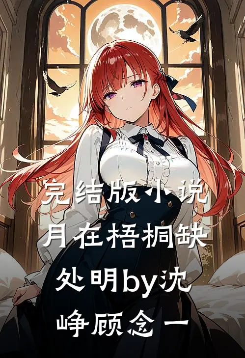 完结版小说月在梧桐缺处明by沈峥顾念一