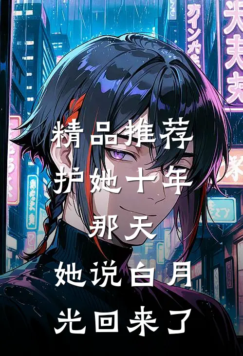 精品推荐护她十年，那天，她说白月光回来了
