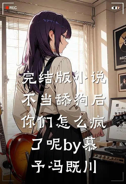 完结版小说不当舔狗后，你们怎么疯了呢by慕予冯既川