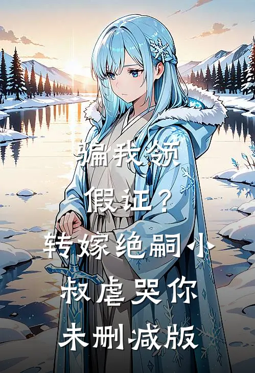 骗我领假证？转嫁绝嗣小叔虐哭你未删减版