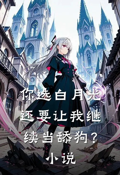 你选白月光，还要让我继续当舔狗？小说