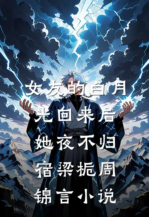 女友的白月光回来后，她夜不归宿梁栀周锦言小说