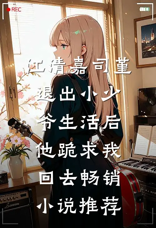 江清嘉司堇退出小少爷生活后，他跪求我回去畅销小说推荐